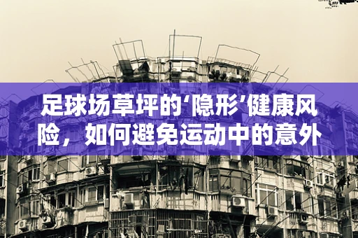 足球场草坪的‘隐形’健康风险，如何避免运动中的意外？