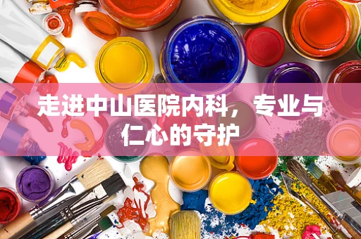 走进中山医院内科，专业与仁心的守护