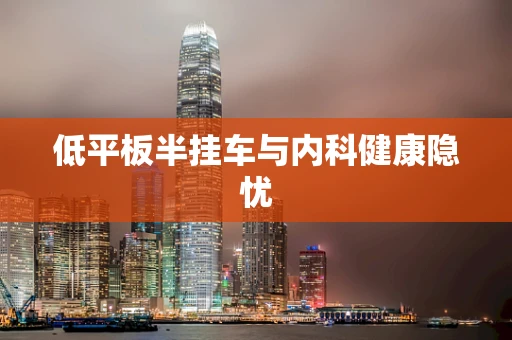 低平板半挂车与内科健康隐忧