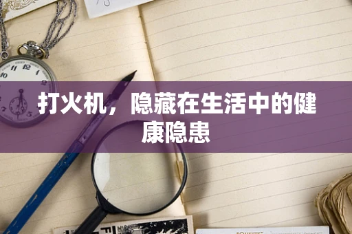 打火机，隐藏在生活中的健康隐患