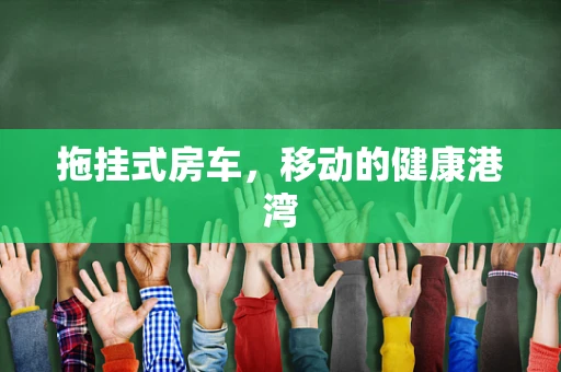 拖挂式房车，移动的健康港湾