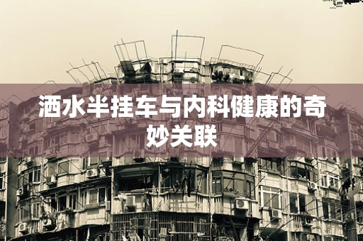 洒水半挂车与内科健康的奇妙关联
