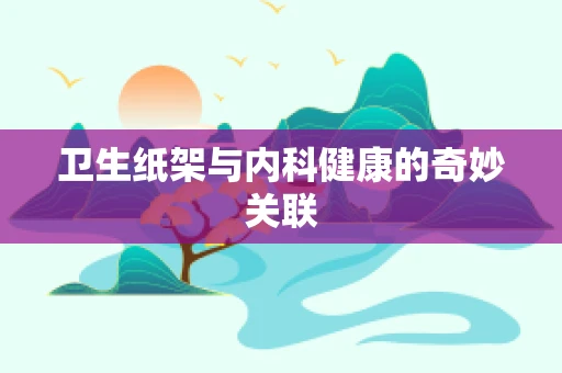 卫生纸架与内科健康的奇妙关联
