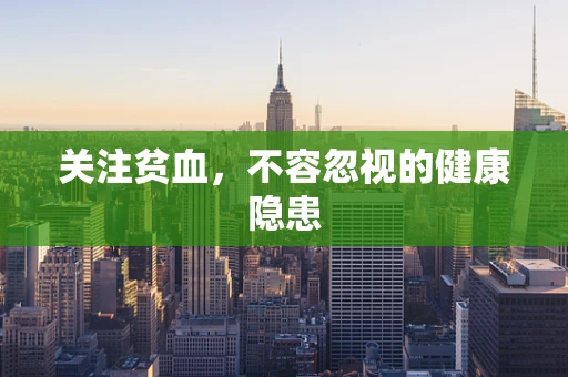 关注贫血，不容忽视的健康隐患