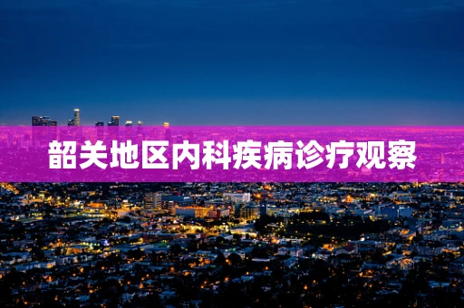 韶关地区内科疾病诊疗观察