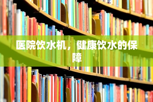 医院饮水机，健康饮水的保障