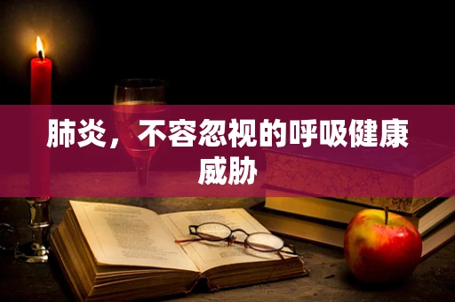 肺炎，不容忽视的呼吸健康威胁
