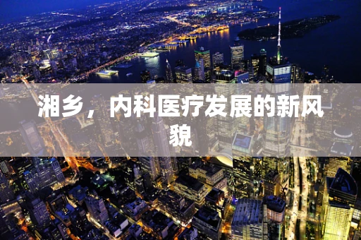 湘乡，内科医疗发展的新风貌
