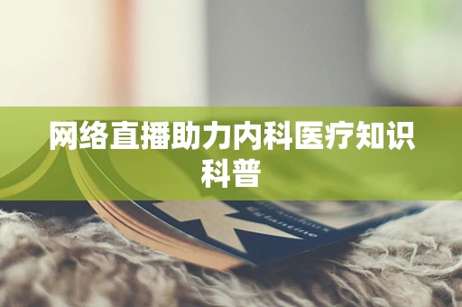 网络直播助力内科医疗知识科普