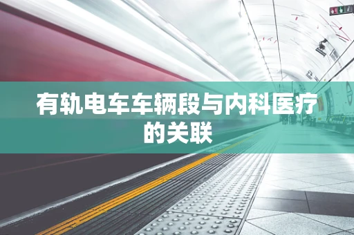 有轨电车车辆段与内科医疗的关联