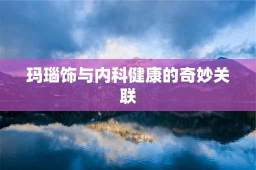 玛瑙饰与内科健康的奇妙关联