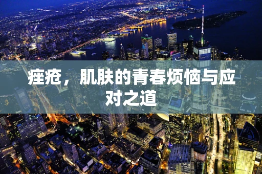 痤疮，肌肤的青春烦恼与应对之道