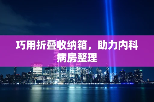巧用折叠收纳箱，助力内科病房整理