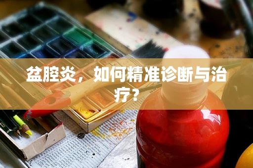盆腔炎，如何精准诊断与治疗？