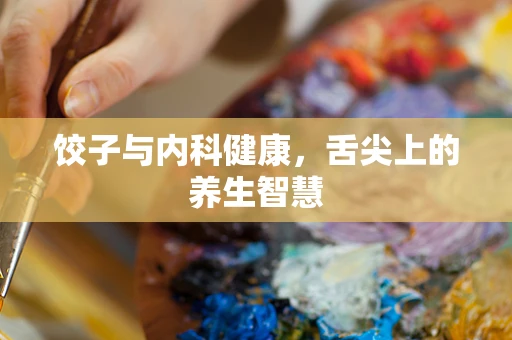 饺子与内科健康，舌尖上的养生智慧