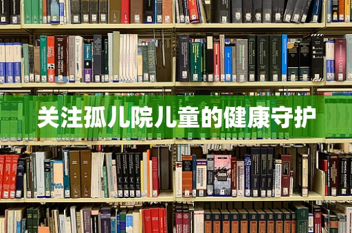 关注孤儿院儿童的健康守护