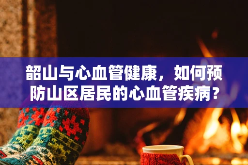 韶山与心血管健康，如何预防山区居民的心血管疾病？