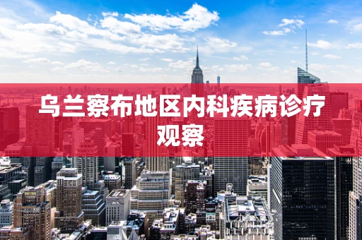 乌兰察布地区内科疾病诊疗观察