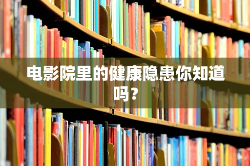 电影院里的健康隐患你知道吗？