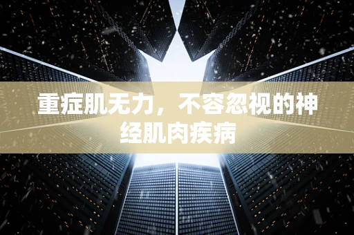 重症肌无力，不容忽视的神经肌肉疾病