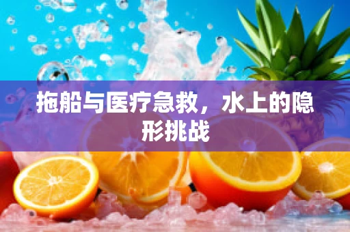 拖船与医疗急救，水上的隐形挑战