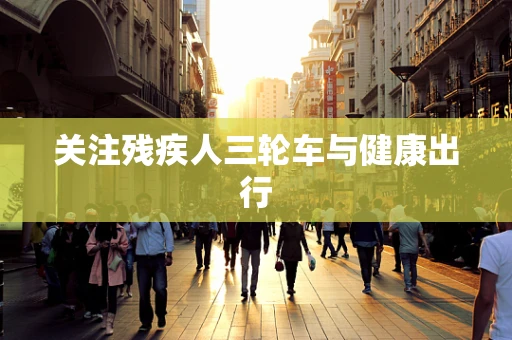 关注残疾人三轮车与健康出行