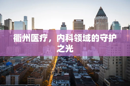 衢州医疗，内科领域的守护之光