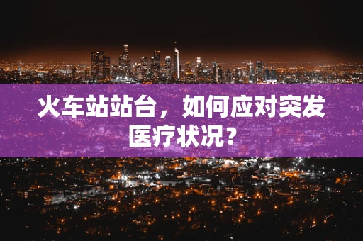 火车站站台，如何应对突发医疗状况？