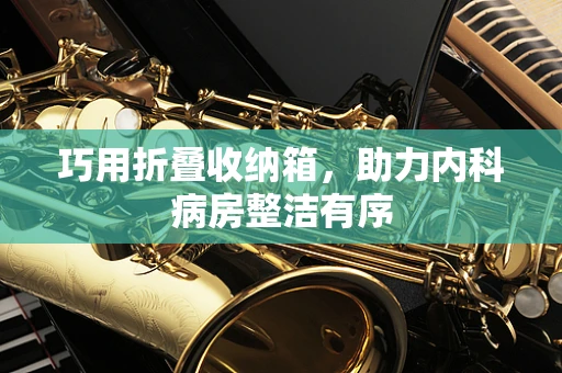 巧用折叠收纳箱，助力内科病房整洁有序