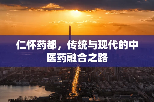 仁怀药都，传统与现代的中医药融合之路