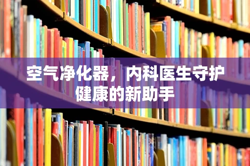 空气净化器，内科医生守护健康的新助手