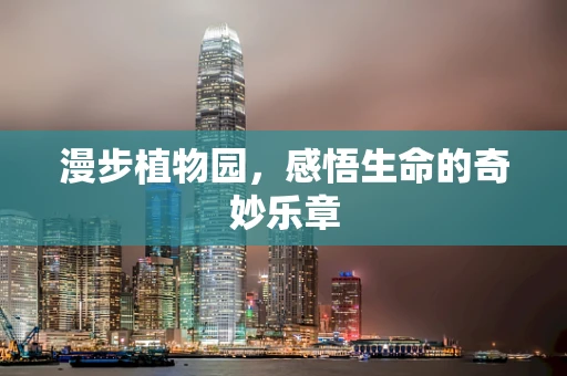 漫步植物园，感悟生命的奇妙乐章