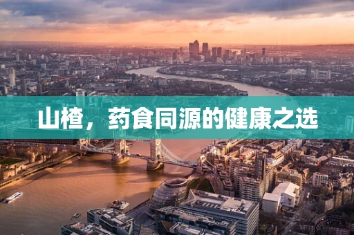 山楂，药食同源的健康之选
