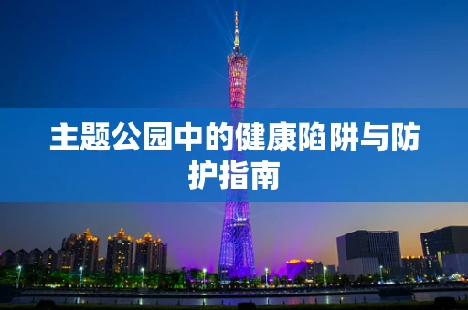 主题公园中的健康陷阱与防护指南