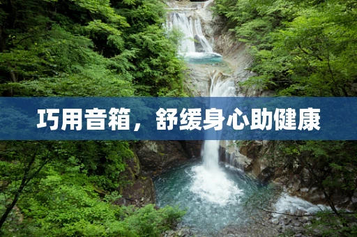 巧用音箱，舒缓身心助健康