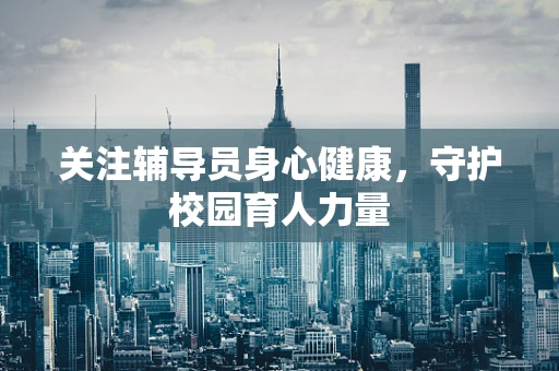关注辅导员身心健康，守护校园育人力量