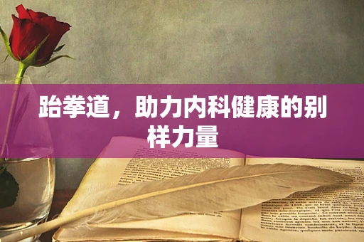 跆拳道，助力内科健康的别样力量