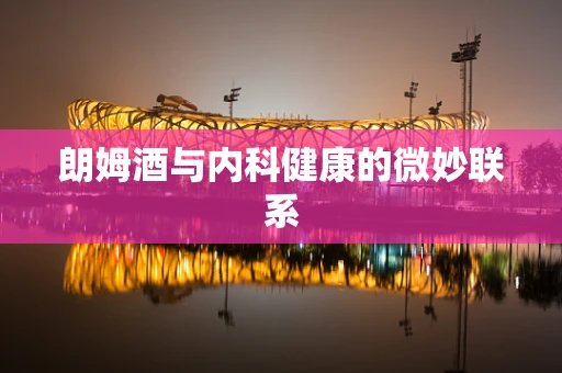 朗姆酒与内科健康的微妙联系