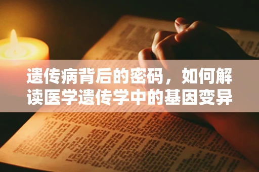 遗传病背后的密码，如何解读医学遗传学中的基因变异？