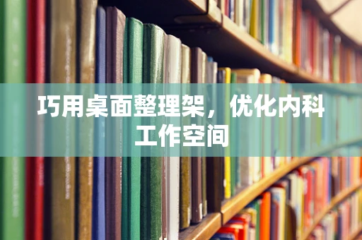 巧用桌面整理架，优化内科工作空间