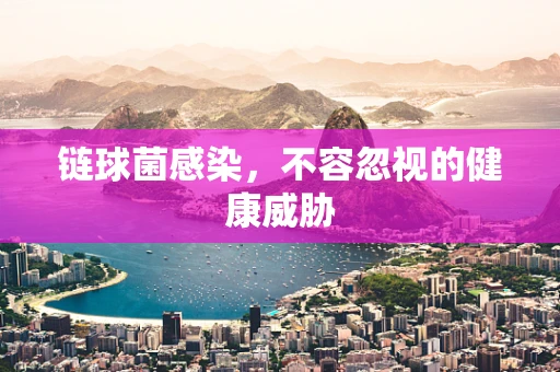 链球菌感染，不容忽视的健康威胁