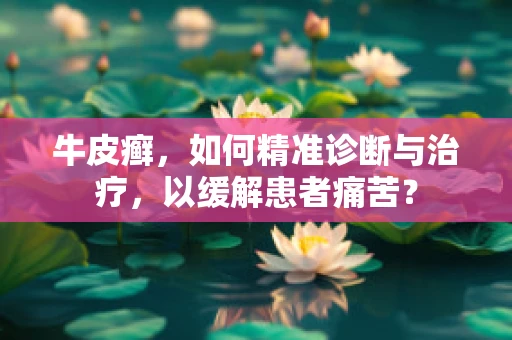 牛皮癣，如何精准诊断与治疗，以缓解患者痛苦？