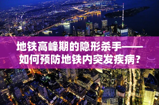 地铁高峰期的隐形杀手——如何预防地铁内突发疾病？