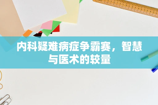 内科疑难病症争霸赛，智慧与医术的较量
