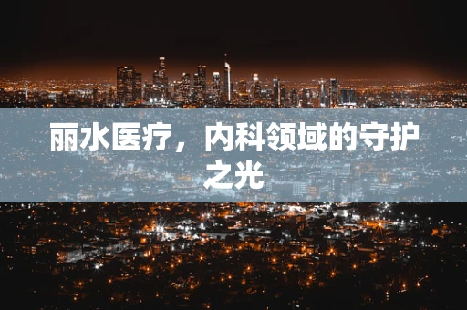 丽水医疗，内科领域的守护之光