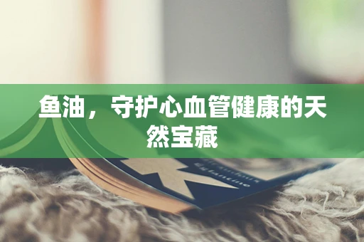 鱼油，守护心血管健康的天然宝藏