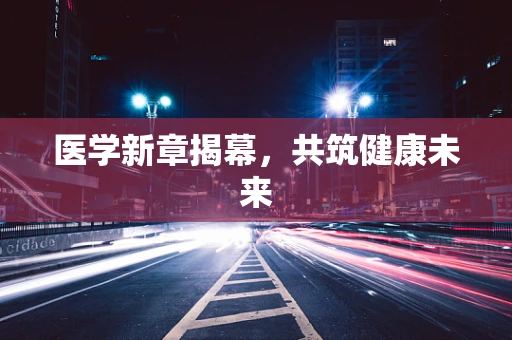 医学新章揭幕，共筑健康未来