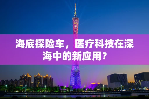 海底探险车，医疗科技在深海中的新应用？