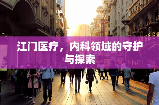 江门医疗，内科领域的守护与探索
