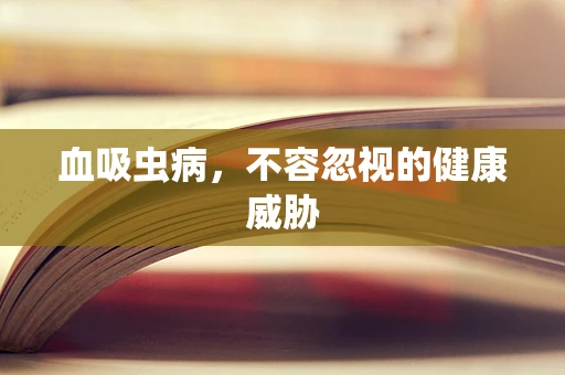血吸虫病，不容忽视的健康威胁